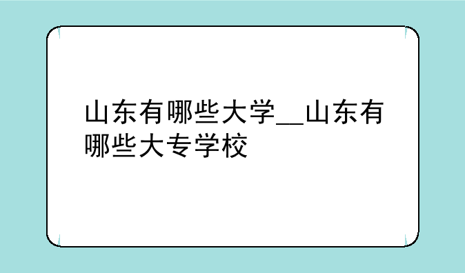 山东有哪些大学__山东有哪些大专学校