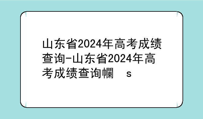 山东省2024年高考成绩查询-山东省2024年高考成绩查询平台