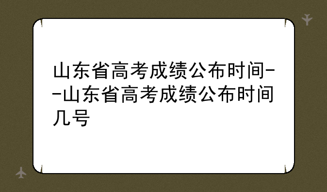 山东省高考成绩公布时间--山东省高考成绩公布时间几号