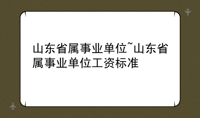 山东省属事业单位~山东省属事业单位工资标准