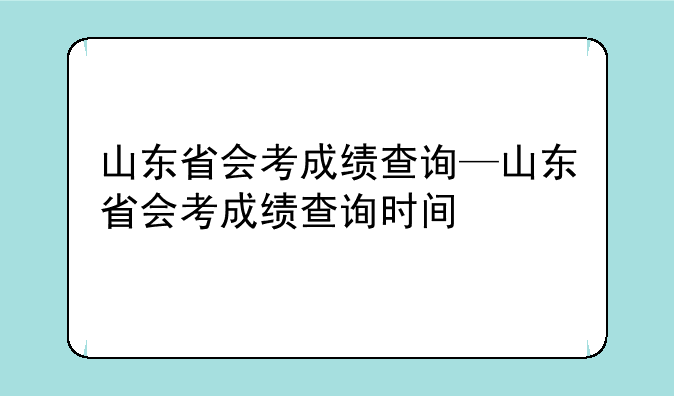 山东省会考成绩查询—山东省会考成绩查询时间