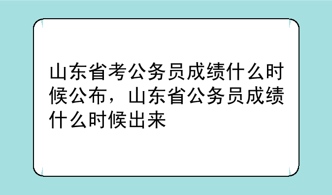 山东省考公务员成绩什么时候公布，山东省公务员成绩什么时候出来