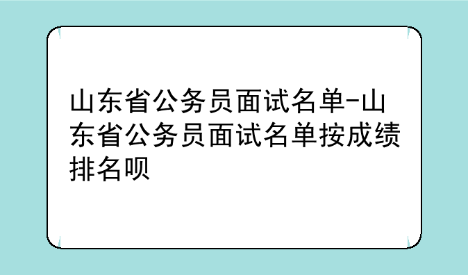 山东省公务员面试名单-山东省公务员面试名单按成绩排名呗