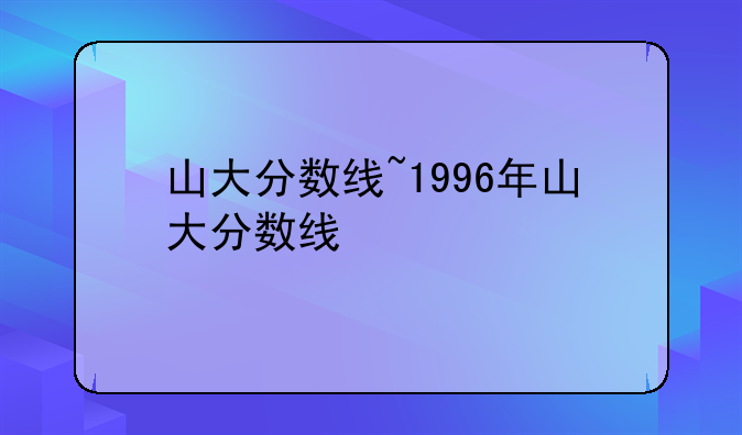 山大分数线~1996年山大分数线