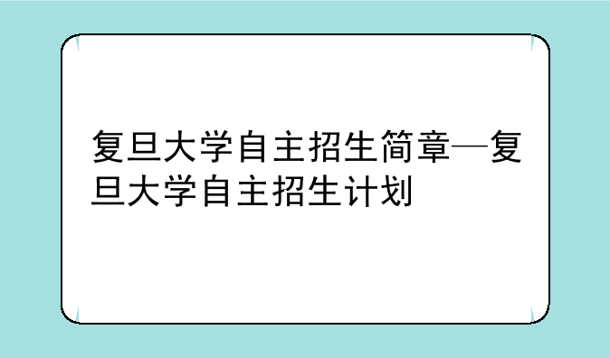 复旦大学自主招生简章—复旦大学自主招生计划
