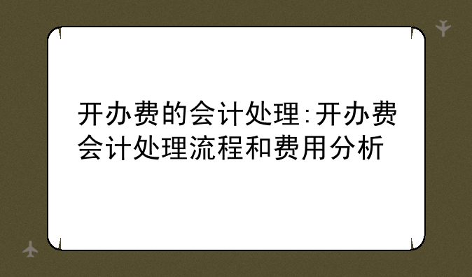 开办费的会计处理:开办费会计处理流程和费用分析