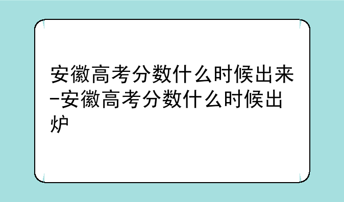 安徽高考分数什么时候出来-安徽高考分数什么时候出炉