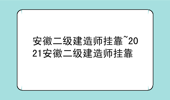 安徽二级建造师挂靠~2021安徽二级建造师挂靠