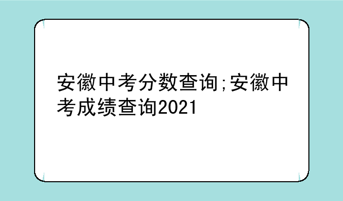 安徽中考分数查询;安徽中考成绩查询2021