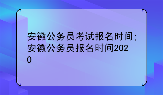 安徽公务员考试报名时间;安徽公务员报名时间2020