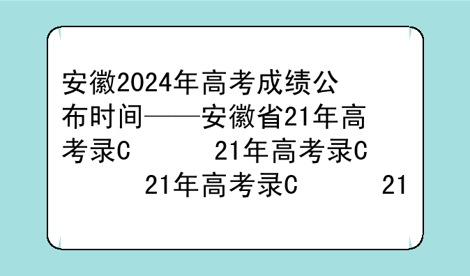 安徽2024年高考成绩公布时间——安徽省21年高考录取时间