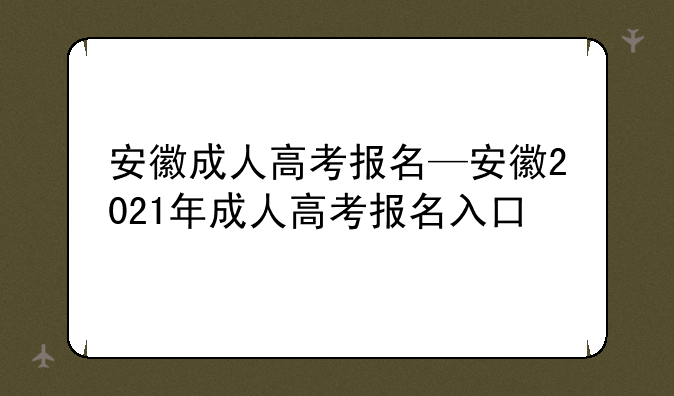 安徽成人高考报名—安徽2021年成人高考报名入口