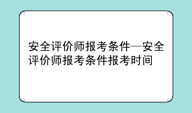 安全评价师报考条件—安全评价师报考条件报考时间