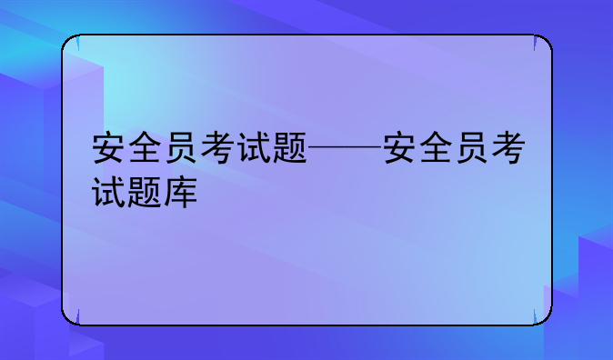 安全员考试题——安全员考试题库