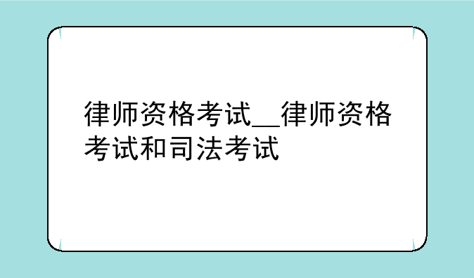 律师资格考试__律师资格考试和司法考试