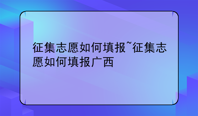 征集志愿如何填报~征集志愿如何填报广西
