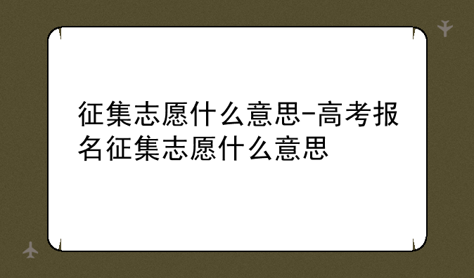 征集志愿什么意思-高考报名征集志愿什么意思