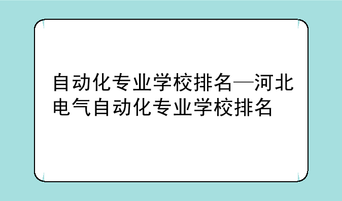自动化专业学校排名—河北电气自动化专业学校排名