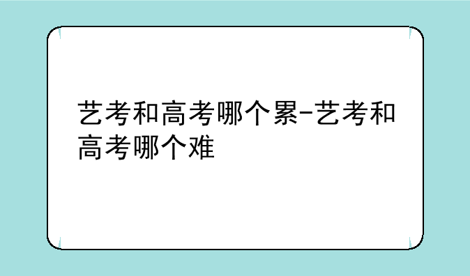 艺考和高考哪个累-艺考和高考哪个难