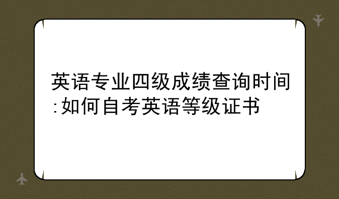 英语专业四级成绩查询时间:如何自考英语等级证书