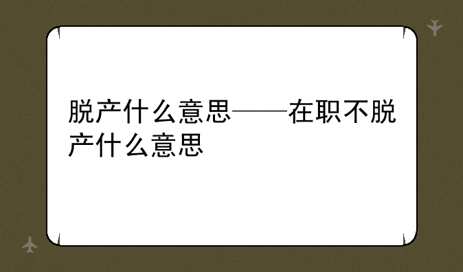 脱产什么意思——在职不脱产什么意思