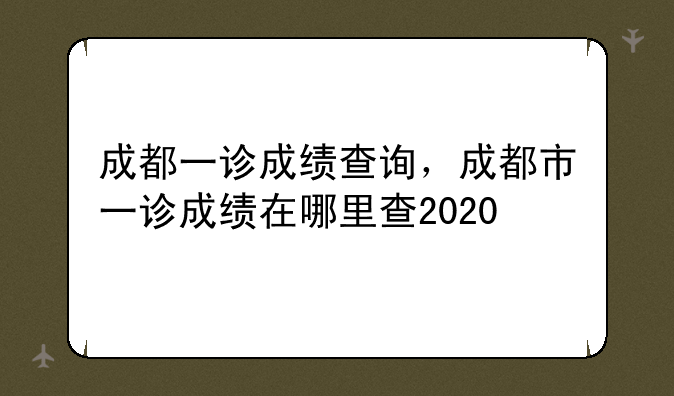 成都一诊成绩查询，成都市一诊成绩在哪里查2020