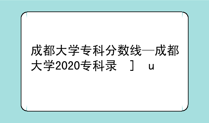 成都大学专科分数线—成都大学2020专科录取线