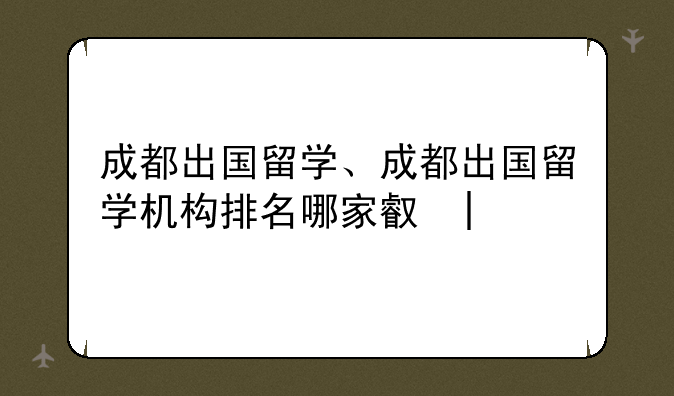 成都出国留学、成都出国留学机构排名哪家口碑