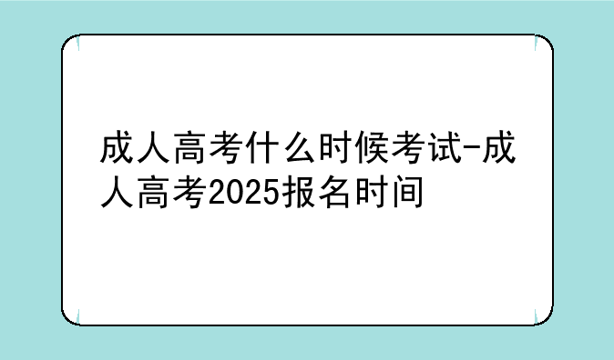 成人高考什么时候考试-成人高考2025报名时间