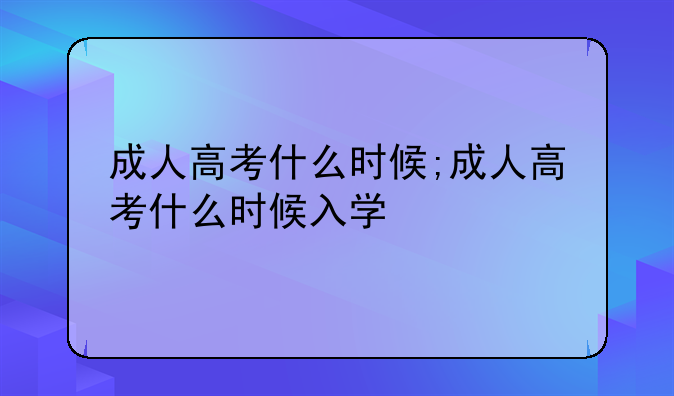成人高考什么时候;成人高考什么时候入学