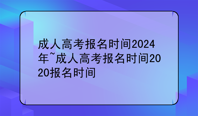 成人高考报名时间2024年~成人高考报名时间2020报名时间