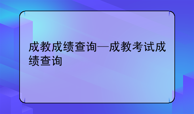 成教成绩查询—成教考试成绩查询