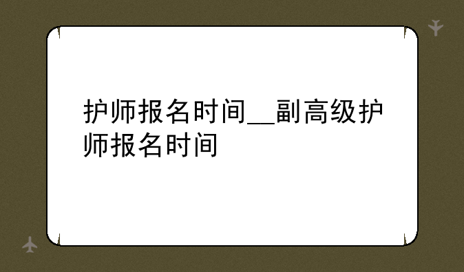 护师报名时间__副高级护师报名时间