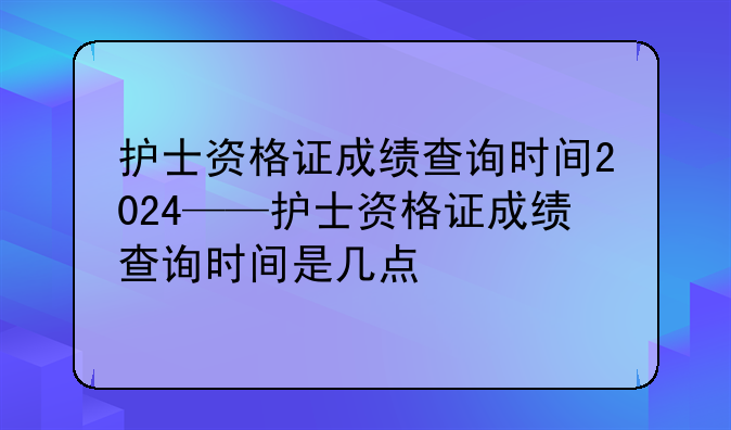 护士资格证成绩查询时间2024——护士资格证成绩查询时间是几点