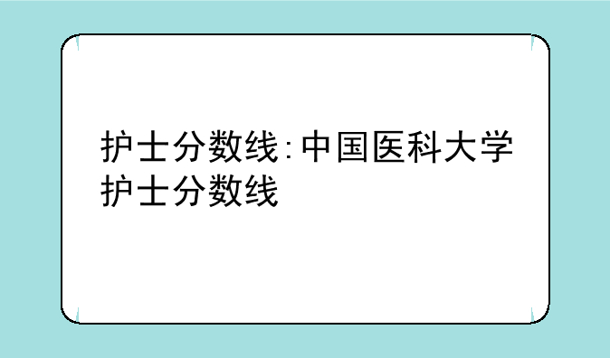 护士分数线:中国医科大学护士分数线