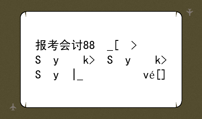 报考会计师的条件:报考会计师的条件和时间