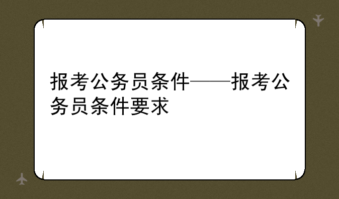 报考公务员条件——报考公务员条件要求