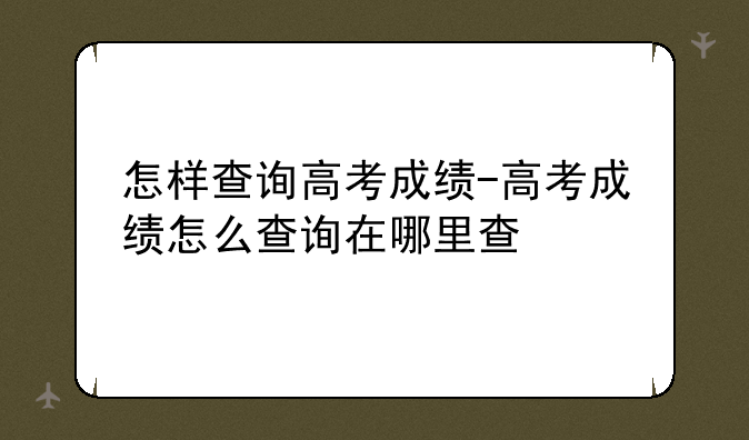 怎样查询高考成绩-高考成绩怎么查询在哪里查