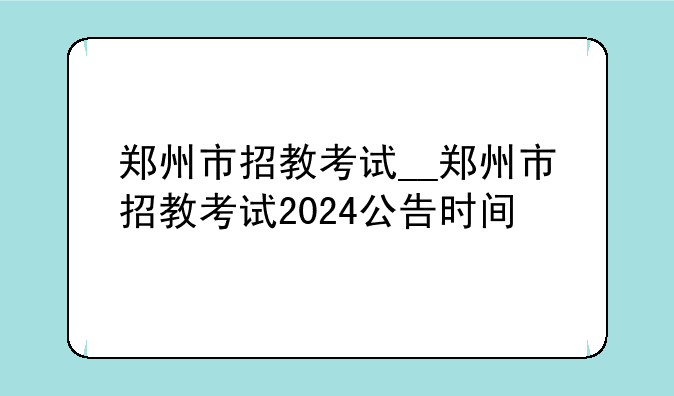 郑州市招教考试__郑州市招教考试2024公告时间