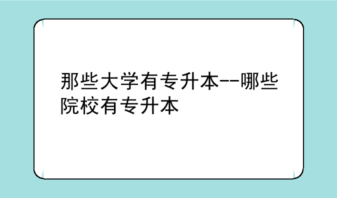 那些大学有专升本--哪些院校有专升本