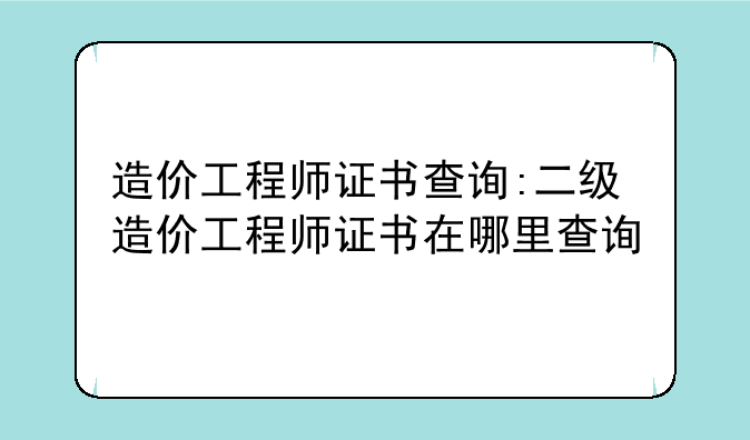 造价工程师证书查询:二级造价工程师证书在哪里查询