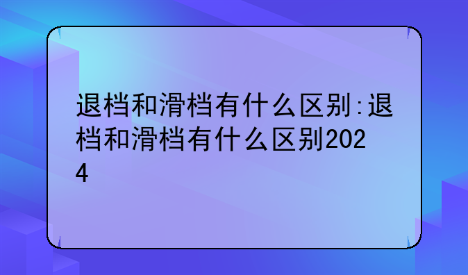 退档和滑档有什么区别:退档和滑档有什么区别2024
