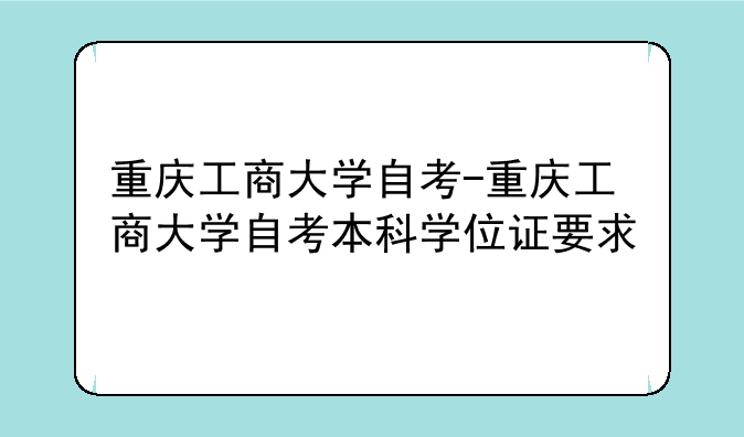 重庆工商大学自考-重庆工商大学自考本科学位证要求