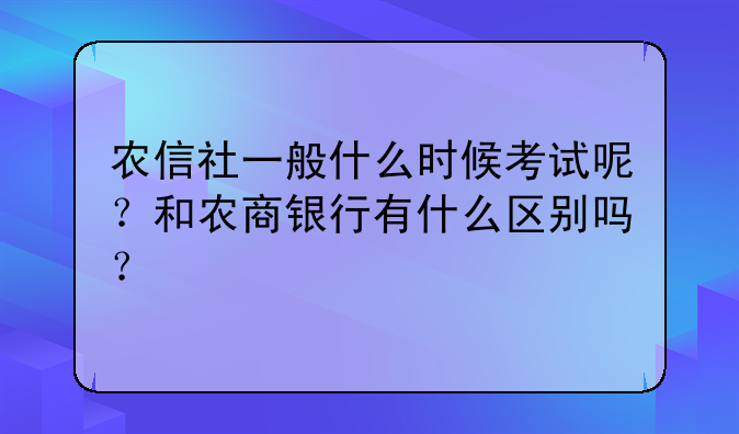 农信社一般什么时候考试呢？和农商银行有什么区别吗？