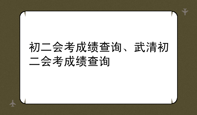 初二会考成绩查询、武清初二会考成绩查询