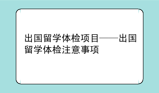 出国留学体检项目——出国留学体检注意事项