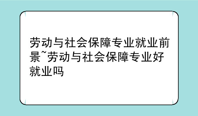 劳动与社会保障专业就业前景~劳动与社会保障专业好就业吗