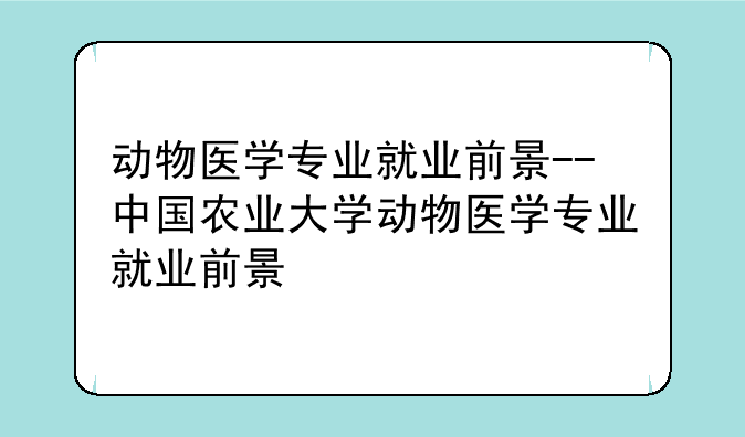 动物医学专业就业前景--中国农业大学动物医学专业就业前景