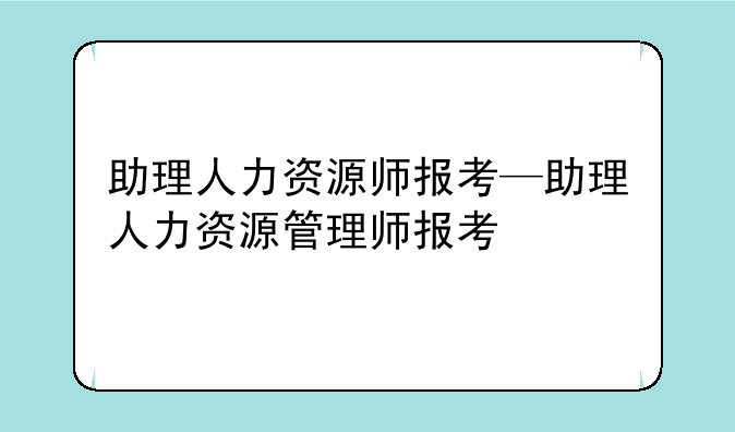 助理人力资源师报考—助理人力资源管理师报考