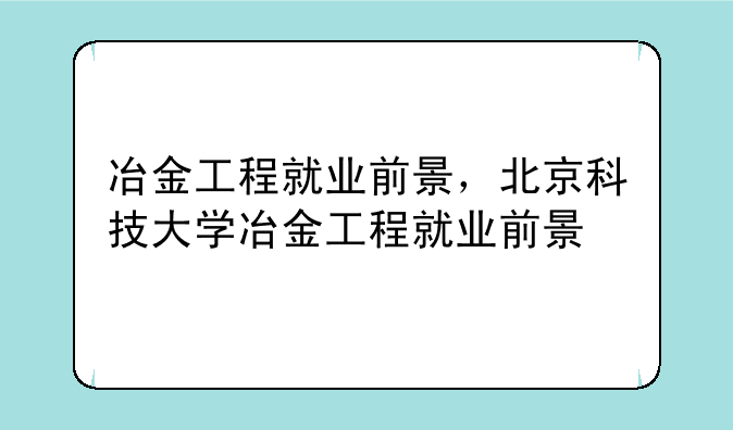 冶金工程就业前景，北京科技大学冶金工程就业前景